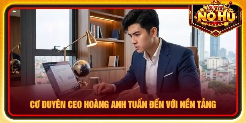 Cơ duyên CEO Hoàng Anh Tuấn đến với nền tảng