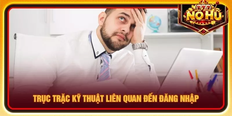 Trục trặc kỹ thuật liên quan đến đăng nhập
