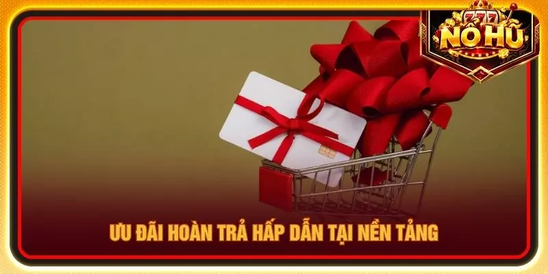 Ưu đãi hoàn trả hấp dẫn tại nền tảng