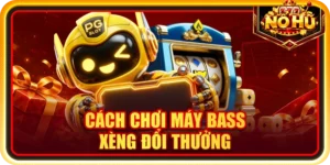 Cách Chơi Máy Bass Xèng Đổi Thưởng Chuẩn Cho Người Mới