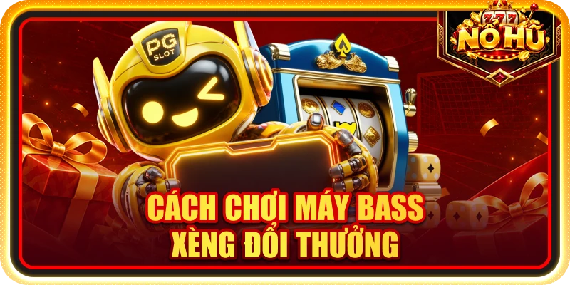 Cách Chơi Máy Bass Xèng Đổi Thưởng Chuẩn Cho Người Mới