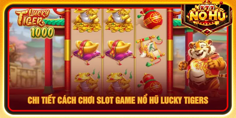 Quy tắc chơi nổ hũ Lucky Tigers cực dễ người mới cần nắm